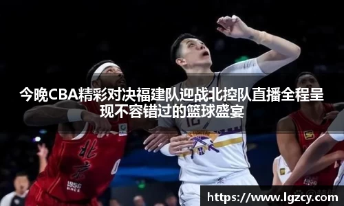 今晚CBA精彩对决福建队迎战北控队直播全程呈现不容错过的篮球盛宴