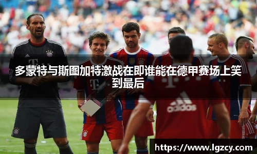 多蒙特与斯图加特激战在即谁能在德甲赛场上笑到最后